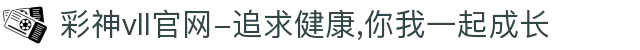 彩神vll官网-追求健康,你我一起成长